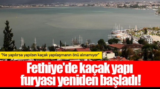 Fethiye'de kaçak yapı furyası yeniden başladı!