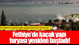 Fethiye'de kaçak yapı furyası yeniden başladı!