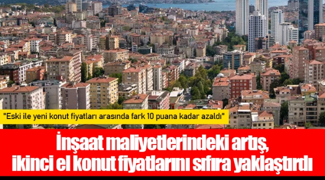 İnşaat maliyetlerindeki artış, ikinci el konut fiyatlarını sıfıra yaklaştırdı