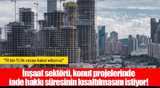 İnşaat sektörü, konut projelerinde iade hakkı süresinin kısaltılmasını istiyor!