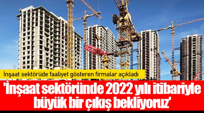 'İnşaat sektöründe 2022 yılı itibariyle büyük bir çıkış bekliyoruz'