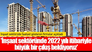 'İnşaat sektöründe 2022 yılı itibariyle büyük bir çıkış bekliyoruz'