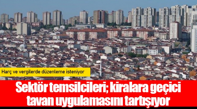 Sektör temsilcileri; kiralara geçici tavan uygulamasını tartışıyor