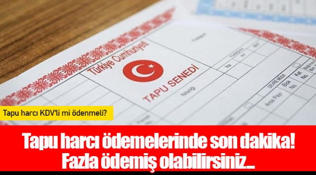 Tapu harcı ödemelerinde son dakika! Fazla ödemiş olabilirsiniz...