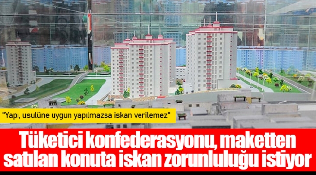 Tüketici konfederasyonu, maketten satılan konuta iskan zorunluluğu istiyor