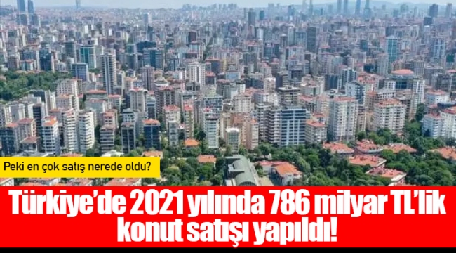 Türkiye’de 2021 yılında 786 milyar TL’lik konut satışı yapıldı!