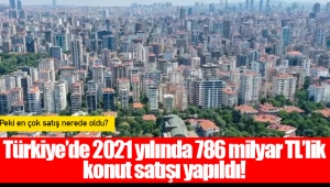 Türkiye’de 2021 yılında 786 milyar TL’lik konut satışı yapıldı!