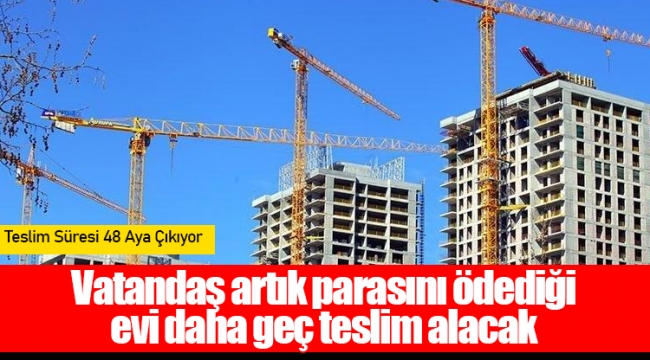 Vatandaş artık parasını ödediği evi daha geç teslim alacak