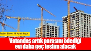 Vatandaş artık parasını ödediği evi daha geç teslim alacak