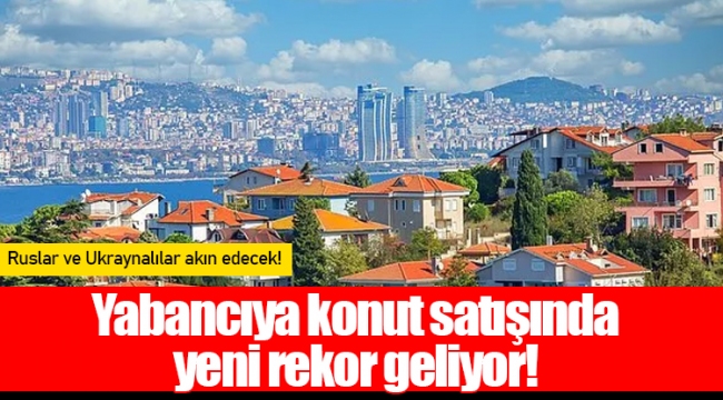 Yabancıya konut satışında yeni rekor geliyor!