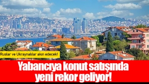 Yabancıya konut satışında yeni rekor geliyor!