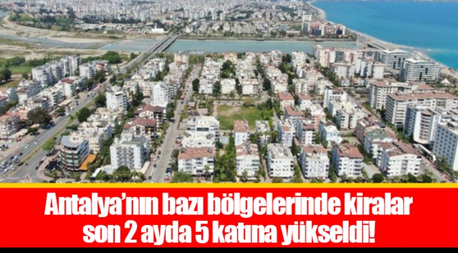 Antalya’nın bazı bölgelerinde kiralar son 2 ayda 5 katına yükseldi!