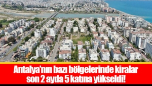 Antalya’nın bazı bölgelerinde kiralar son 2 ayda 5 katına yükseldi!