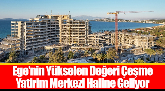 Ege’nin Yükselen Değeri Çeşme Yatirim Merkezi Haline Geliyor