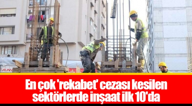 En çok 'rekabet' cezası kesilen sektörlerde inşaat ilk 10'da