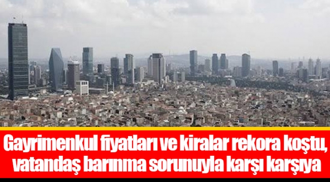 Gayrimenkul fiyatları ve kiralar rekora koştu, vatandaş barınma sorunuyla karşı karşıya