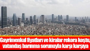 Gayrimenkul fiyatları ve kiralar rekora koştu, vatandaş barınma sorunuyla karşı karşıya