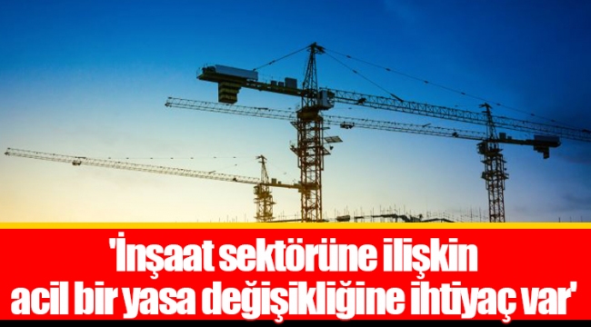 'İnşaat sektörüne ilişkin acil bir yasa değişikliğine ihtiyaç var'