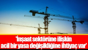 'İnşaat sektörüne ilişkin acil bir yasa değişikliğine ihtiyaç var'