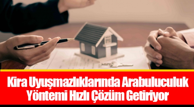 Kira Uyuşmazlıklarında Arabuluculuk Yöntemi Hızlı Çözüm Getiriyor