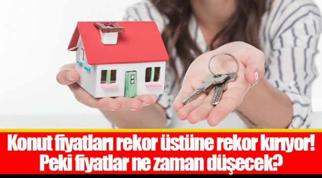 Konut fiyatları rekor üstüne rekor kırıyor! Peki fiyatlar ne zaman düşecek?