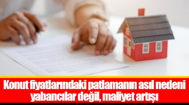 Konut fiyatlarındaki patlamanın asıl nedeni yabancılar değil, maliyet artışı