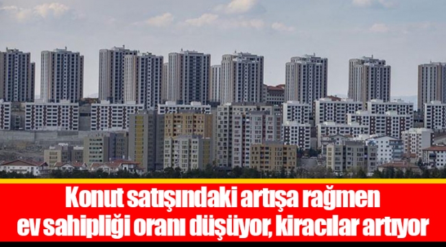 Konut satışındaki artışa rağmen ev sahipliği oranı düşüyor, kiracılar artıyor 