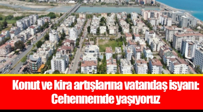 Konut ve kira artışlarına vatandaş isyanı: Cehennemde yaşıyoruz