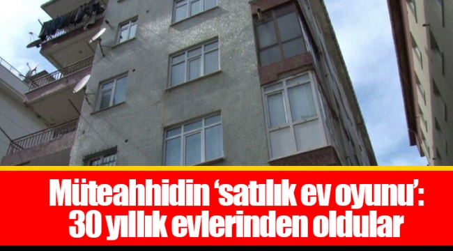 Müteahhidin ‘satılık ev oyunu’: 30 yıllık evlerinden oldular