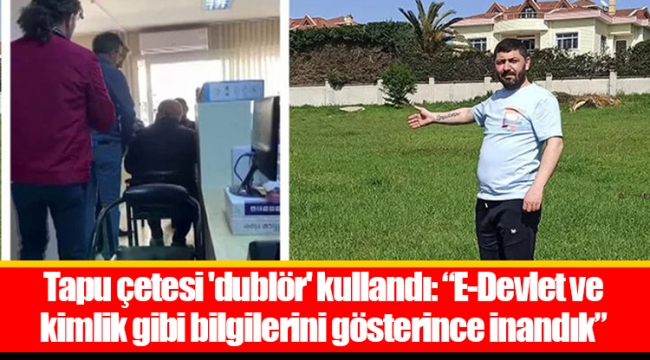 Tapu çetesi 'dublör' kullandı: “E-Devlet ve kimlik gibi bilgilerini gösterince inandık”