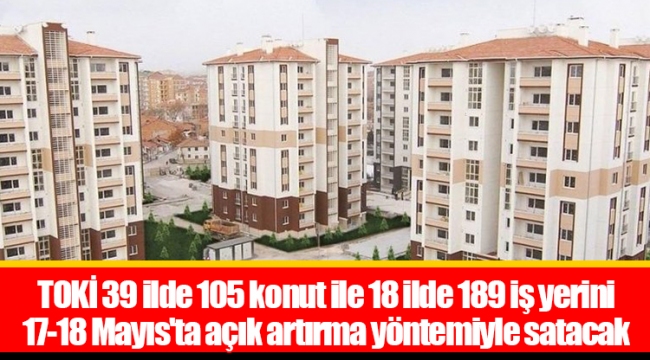 TOKİ 39 ilde 105 konut ile 18 ilde 189 iş yerini 17-18 Mayıs'ta açık artırma yöntemiyle satacak