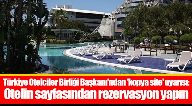 Türkiye Otelciler Birliği Başkanı'ndan 'kopya site' uyarısı: Otelin sayfasından rezervasyon yapın