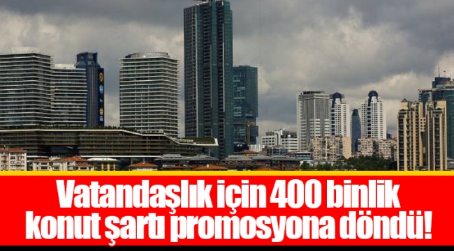 Vatandaşlık için 400 binlik konut şartı promosyona döndü!