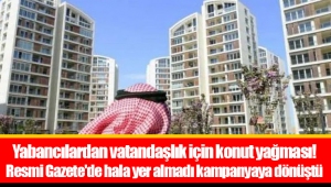 Yabancılardan vatandaşlık için konut yağması! Resmi Gazete'de hala yer almadı kampanyaya dönüştü