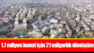 1.7 milyon konut için 21 milyarlık dönüşüm