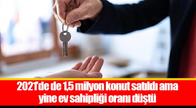 2021’de de 1,5 milyon konut satıldı ama yine ev sahipliği oranı düştü