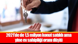 2021’de de 1,5 milyon konut satıldı ama yine ev sahipliği oranı düştü