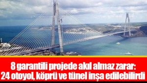 8 garantili projede akıl almaz zarar: 24 otoyol, köprü ve tünel inşa edilebilirdi