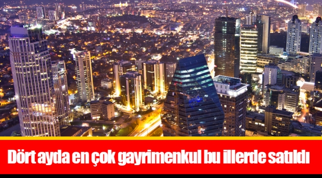 Dört ayda en çok gayrimenkul bu illerde satıldı