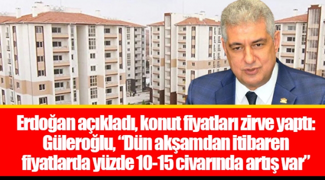 Erdoğan açıkladı, konut fiyatları zirve yaptı: Güleroğlu, “Dün akşamdan itibaren fiyatlarda yüzde 10-15 civarında artış var”