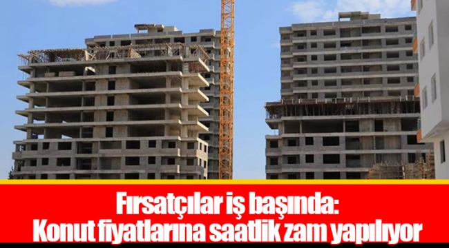 Fırsatçılar iş başında: Konut fiyatlarına saatlik zam yapılıyor