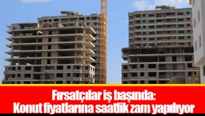 Fırsatçılar iş başında: Konut fiyatlarına saatlik zam yapılıyor