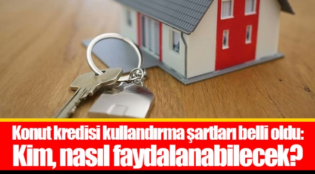 Konut kredisi kullandırma şartları belli oldu: Kim, nasıl faydalanabilecek?