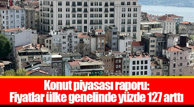 Konut piyasası raporu: Fiyatlar ülke genelinde yüzde 127 arttı