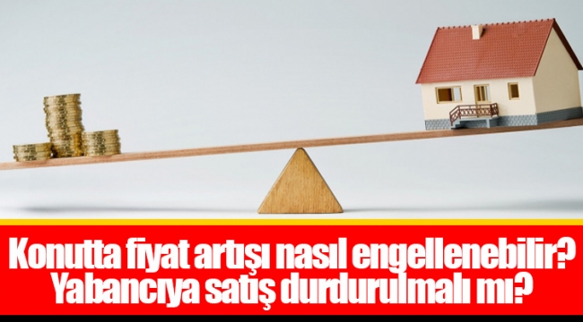 Konutta fiyat artışı nasıl engellenebilir? Yabancıya satış durdurulmalı mı?