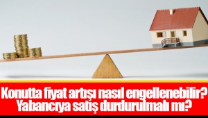 Konutta fiyat artışı nasıl engellenebilir? Yabancıya satış durdurulmalı mı?