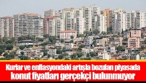 Kurlar ve enflasyondaki artışla bozulan piyasada konut fiyatları gerçekçi bulunmuyor