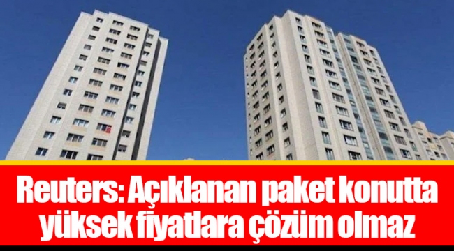 Reuters: Açıklanan paket konutta yüksek fiyatlara çözüm olmaz