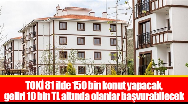 TOKİ 81 ilde 150 bin konut yapacak, geliri 10 bin TL altında olanlar başvurabilecek