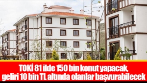 TOKİ 81 ilde 150 bin konut yapacak, geliri 10 bin TL altında olanlar başvurabilecek